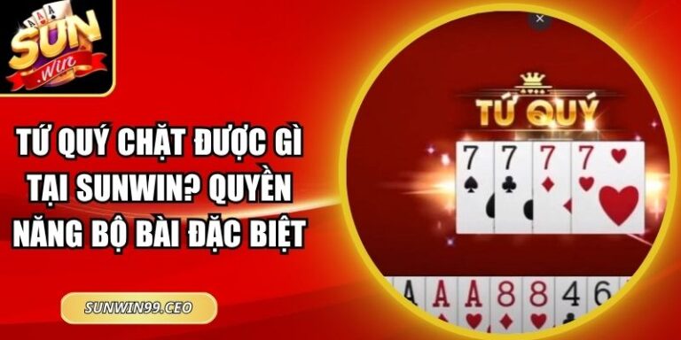 Tứ Quý Chặt Được Gì Tại Sunwin? Quyền Năng Bộ Bài Đặc Biệt 1 Tứ Quý Chặt Được Gì Tại Sunwin? Quyền Năng Bộ Bài Đặc Biệt
